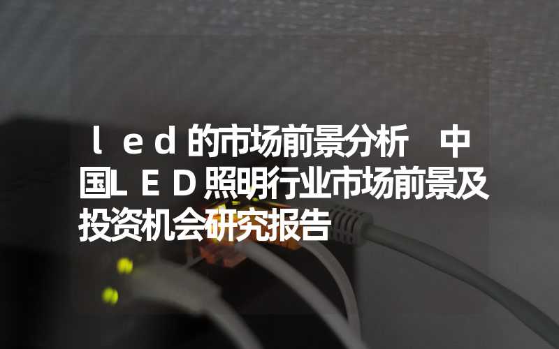 led的市场前景分析 中国LED照明行业市场前景及投资机会研究报告